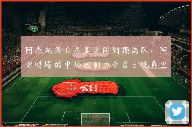 阿森纳若日尼奥合同到期离队,阿尔特塔的中场控制力会否出现真空?