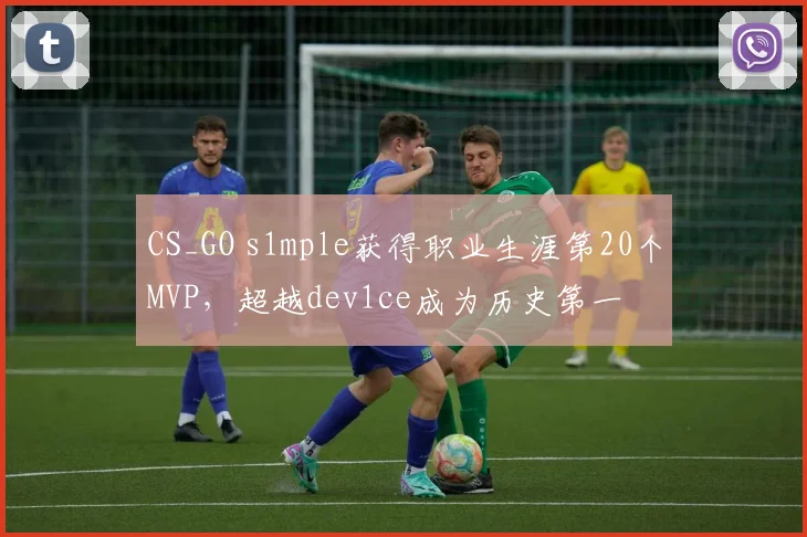 CS_GO s1mple获得职业生涯第20个MVP，超越dev1ce成为历史第一