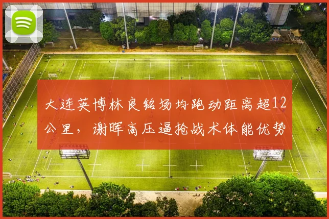大连英博林良铭场均跑动距离超12公里,谢晖高压逼抢战术体能优势凸显
